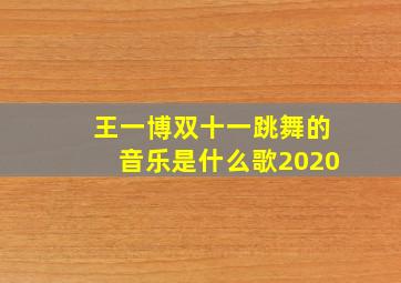 王一博双十一跳舞的音乐是什么歌2020