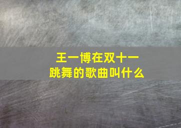 王一博在双十一跳舞的歌曲叫什么