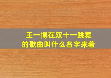 王一博在双十一跳舞的歌曲叫什么名字来着