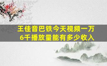 王佳音巴铁今天视频一万6千播放量能有多少收入