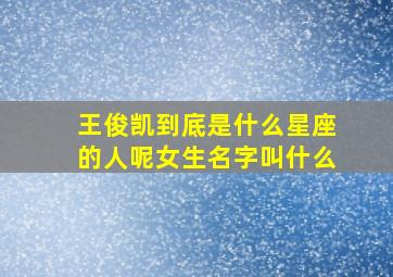 王俊凯到底是什么星座的人呢女生名字叫什么