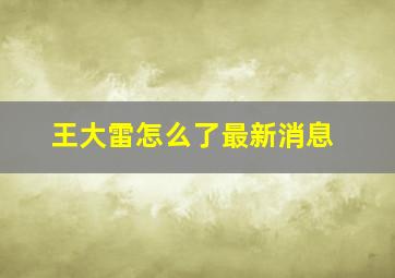 王大雷怎么了最新消息