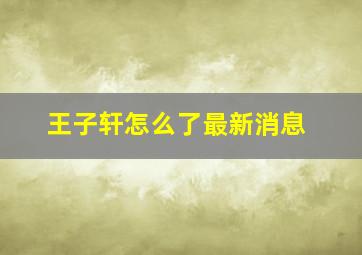 王子轩怎么了最新消息