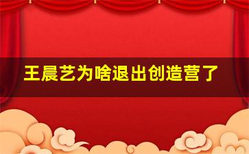 王晨艺为啥退出创造营了