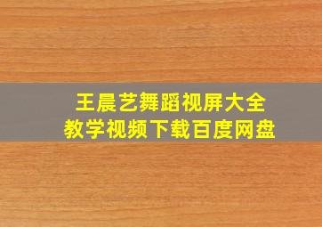 王晨艺舞蹈视屏大全教学视频下载百度网盘