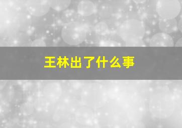 王林出了什么事