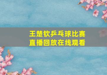 王楚钦乒乓球比赛直播回放在线观看