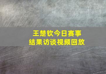 王楚钦今日赛事结果访谈视频回放