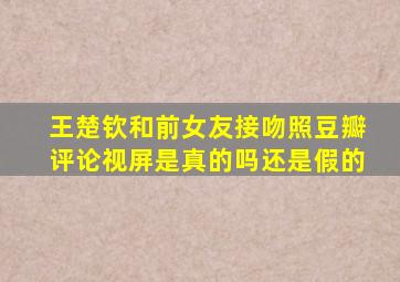 王楚钦和前女友接吻照豆瓣评论视屏是真的吗还是假的