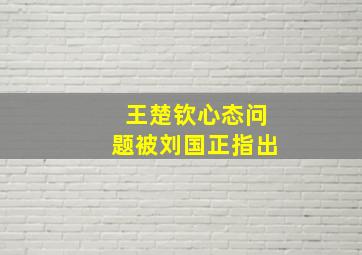 王楚钦心态问题被刘国正指出