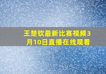 王楚钦最新比赛视频3月10日直播在线观看