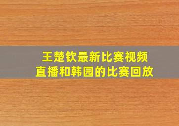 王楚钦最新比赛视频直播和韩园的比赛回放