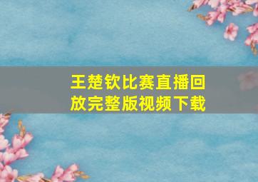 王楚钦比赛直播回放完整版视频下载