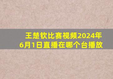 王楚钦比赛视频2024年6月1日直播在哪个台播放