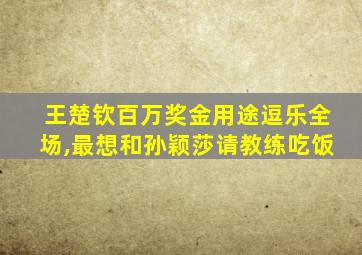 王楚钦百万奖金用途逗乐全场,最想和孙颖莎请教练吃饭