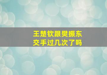 王楚钦跟樊振东交手过几次了吗