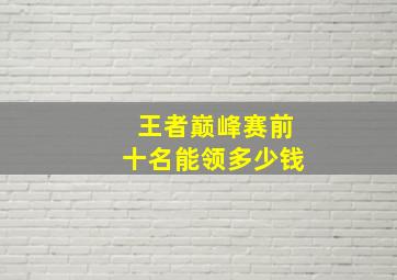 王者巅峰赛前十名能领多少钱