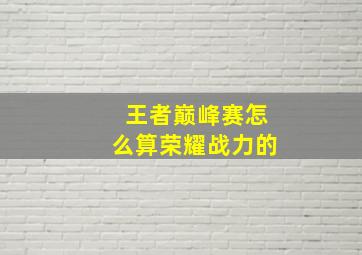 王者巅峰赛怎么算荣耀战力的