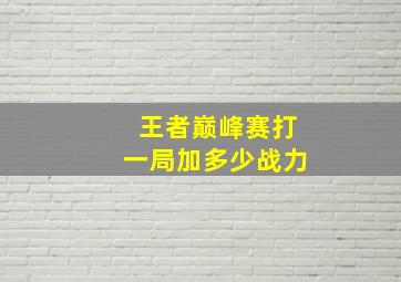 王者巅峰赛打一局加多少战力