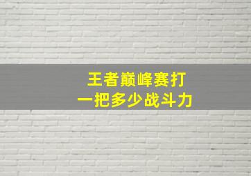 王者巅峰赛打一把多少战斗力