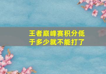 王者巅峰赛积分低于多少就不能打了