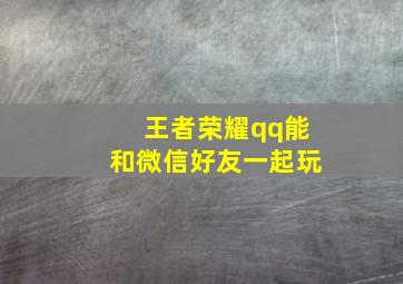 王者荣耀qq能和微信好友一起玩