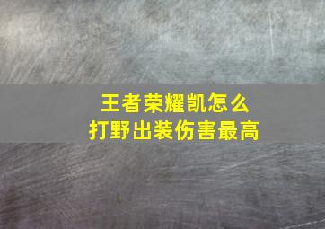 王者荣耀凯怎么打野出装伤害最高