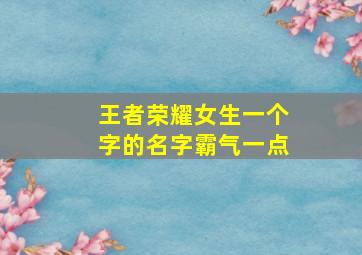 王者荣耀女生一个字的名字霸气一点