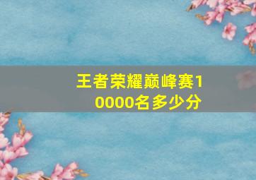 王者荣耀巅峰赛10000名多少分