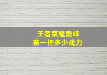 王者荣耀巅峰赛一把多少战力