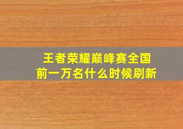 王者荣耀巅峰赛全国前一万名什么时候刷新