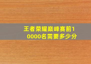 王者荣耀巅峰赛前10000名需要多少分