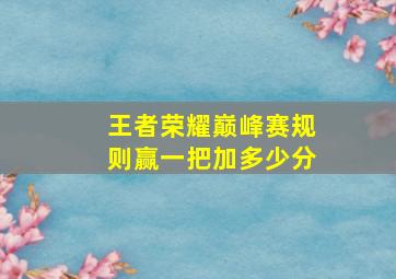 王者荣耀巅峰赛规则赢一把加多少分