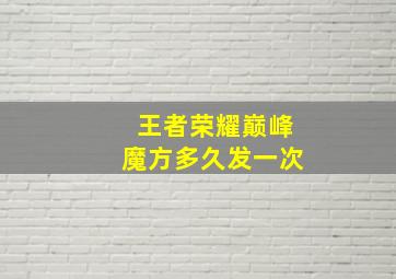 王者荣耀巅峰魔方多久发一次