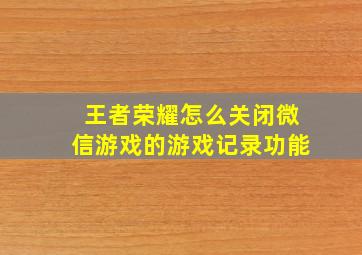 王者荣耀怎么关闭微信游戏的游戏记录功能