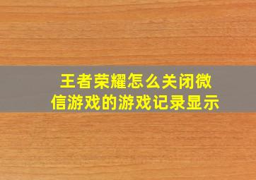 王者荣耀怎么关闭微信游戏的游戏记录显示