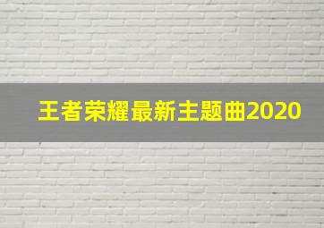 王者荣耀最新主题曲2020