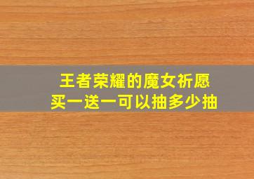 王者荣耀的魔女祈愿买一送一可以抽多少抽