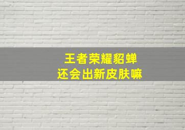 王者荣耀貂蝉还会出新皮肤嘛