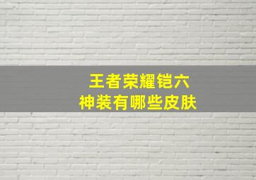 王者荣耀铠六神装有哪些皮肤