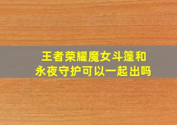 王者荣耀魔女斗篷和永夜守护可以一起出吗