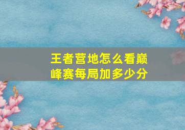 王者营地怎么看巅峰赛每局加多少分