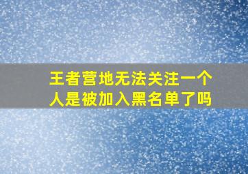 王者营地无法关注一个人是被加入黑名单了吗