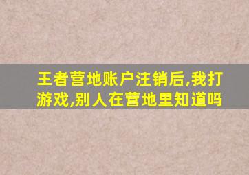 王者营地账户注销后,我打游戏,别人在营地里知道吗