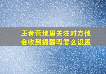 王者营地里关注对方他会收到提醒吗怎么设置