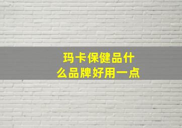 玛卡保健品什么品牌好用一点