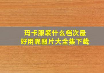 玛卡服装什么档次最好用呢图片大全集下载