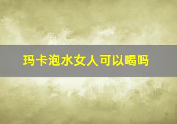 玛卡泡水女人可以喝吗