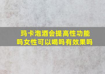 玛卡泡酒会提高性功能吗女性可以喝吗有效果吗