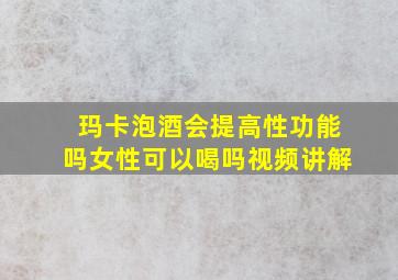 玛卡泡酒会提高性功能吗女性可以喝吗视频讲解